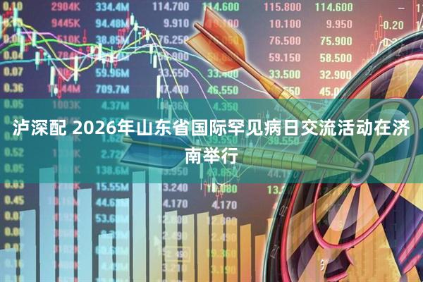 泸深配 2026年山东省国际罕见病日交流活动在济南举行