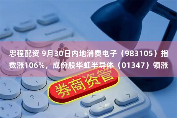 忠程配资 9月30日内地消费电子（983105）指数涨106%，成份股华虹半导体（01347）领涨