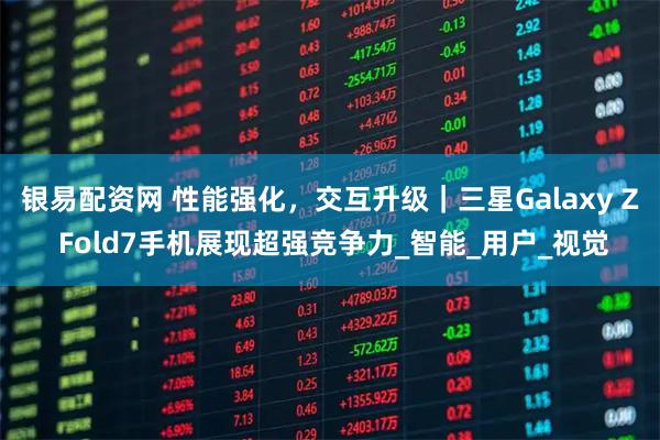 银易配资网 性能强化，交互升级｜三星Galaxy Z Fold7手机展现超强竞争力_智能_用户_视觉