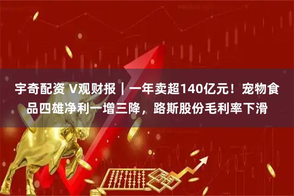 宇奇配资 V观财报｜一年卖超140亿元！宠物食品四雄净利一增三降，路斯股份毛利率下滑