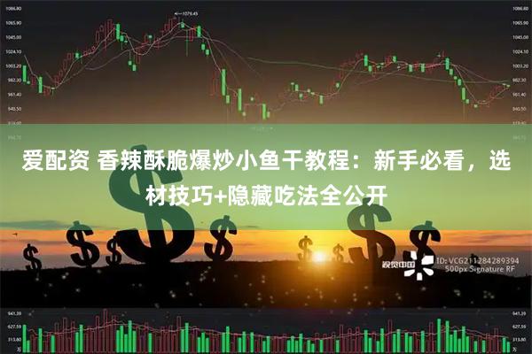 爱配资 香辣酥脆爆炒小鱼干教程：新手必看，选材技巧+隐藏吃法全公开