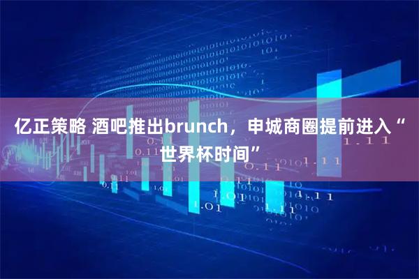 亿正策略 酒吧推出brunch，申城商圈提前进入“世界杯时间”