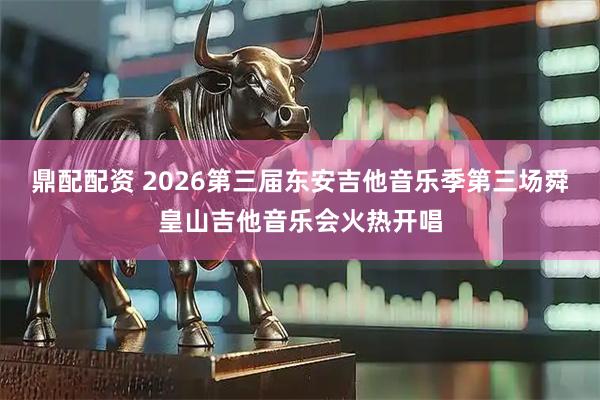 鼎配配资 2026第三届东安吉他音乐季第三场舜皇山吉他音乐会火热开唱