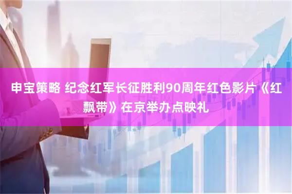 申宝策略 纪念红军长征胜利90周年红色影片《红飘带》在京举办点映礼