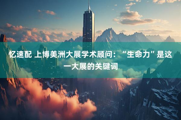忆速配 上博美洲大展学术顾问：“生命力”是这一大展的关键词