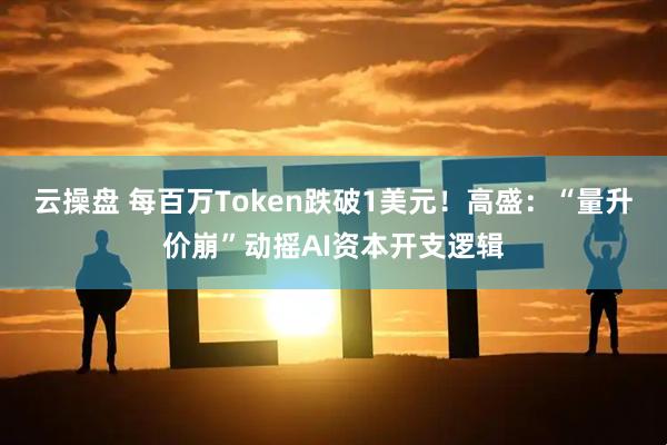 云操盘 每百万Token跌破1美元！高盛：“量升价崩”动摇AI资本开支逻辑